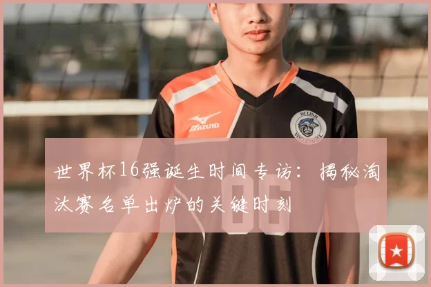 世界杯16强诞生时间专访:揭秘淘汰赛名单出炉的关键时刻