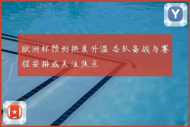 欧洲杯预测热度升温 各队备战与赛程安排成关注焦点