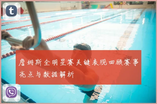 詹姆斯全明星赛关键表现回顾赛事亮点与数据解析