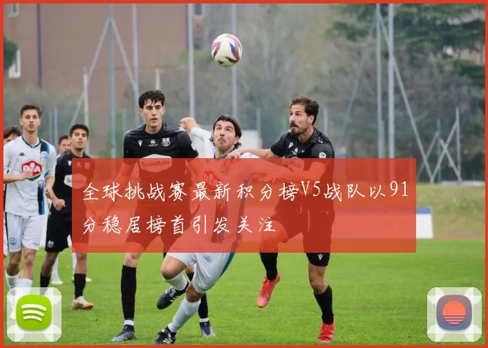 全球挑战赛最新积分榜V5战队以91分稳居榜首引发关注