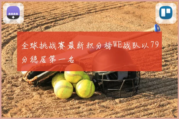 全球挑战赛最新积分榜WE战队以79分稳居第一名