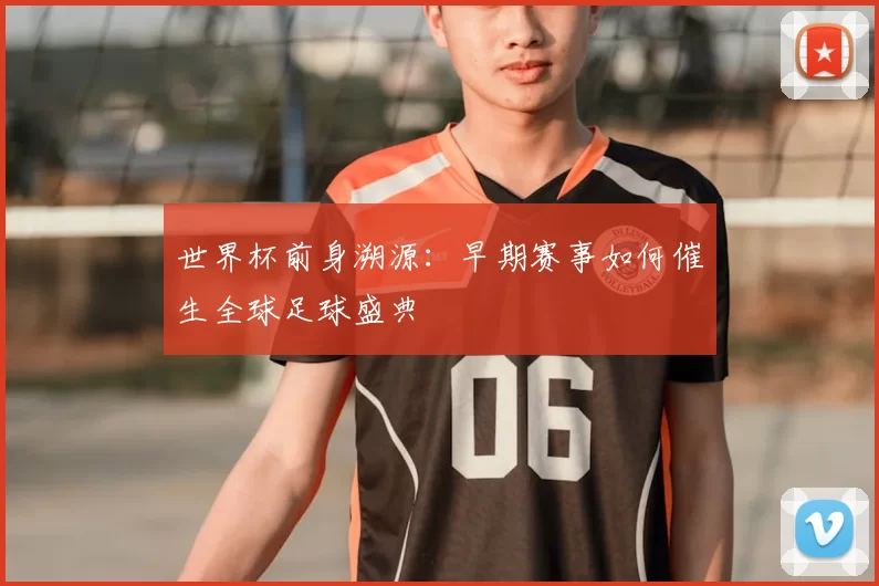 世界杯前身溯源:早期赛事如何催生全球足球盛典