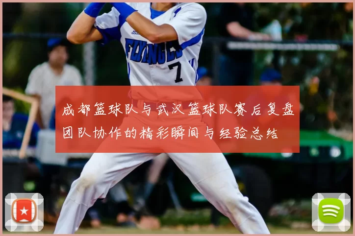成都篮球队与武汉篮球队赛后复盘团队协作的精彩瞬间与经验总结